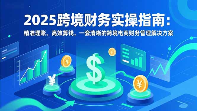 2025跨境财务实操指南：精准理账、高效算钱，一套清晰的跨境电商财务管理解决方案-创客联盟