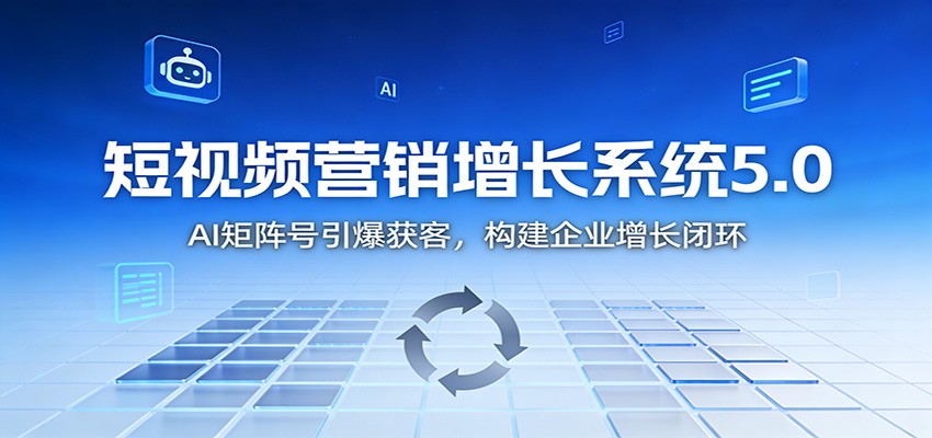 短视频营销增长系统5.0：AI 矩阵号引爆获客，构建企业增长闭环-创客联盟