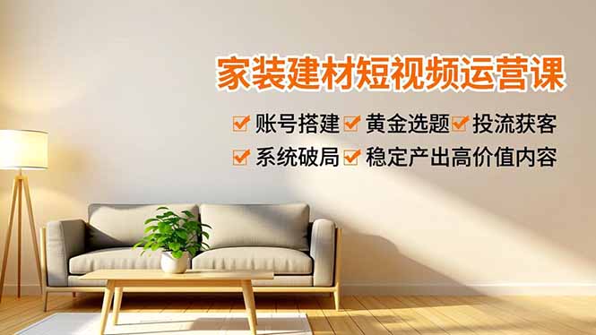 家装建材短视频运营课，账号搭建、黄金选题、投流获客，系统破局，稳定产出高价值内容-创客联盟