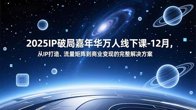2025IP破局嘉年华万人线下课-12月，从IP打造、流量矩阵到商业变现的完整解决方案-创客联盟