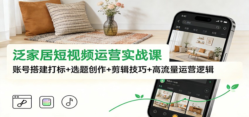 泛家居短视频运营实战课：账号搭建打标+选题创作+剪辑技巧+高流量运营逻辑-创客联盟