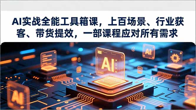 AI实战全能工具箱课，上百场景、行业获客、带货提效，一部课程应对所有需求-创客联盟