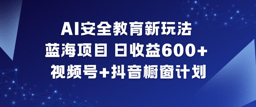 AI安全教育新玩法，蓝海项目，日收益6张+，视频号+抖音橱窗计划-创客联盟
