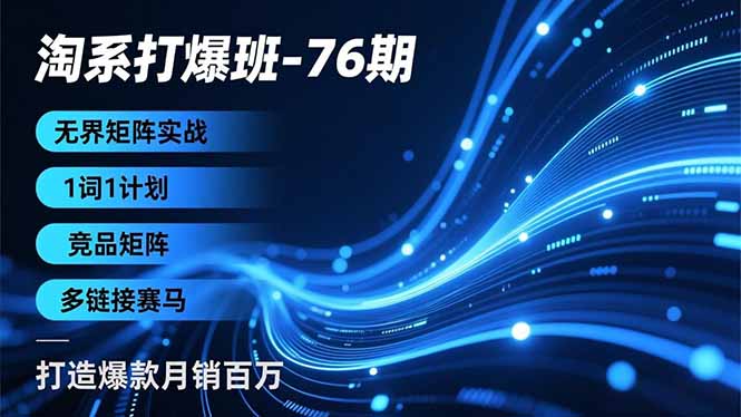 淘系打爆班-76期，无界矩阵实战，1词1计划、竞品矩阵、多链接赛马，打造爆款月销百万-创客联盟