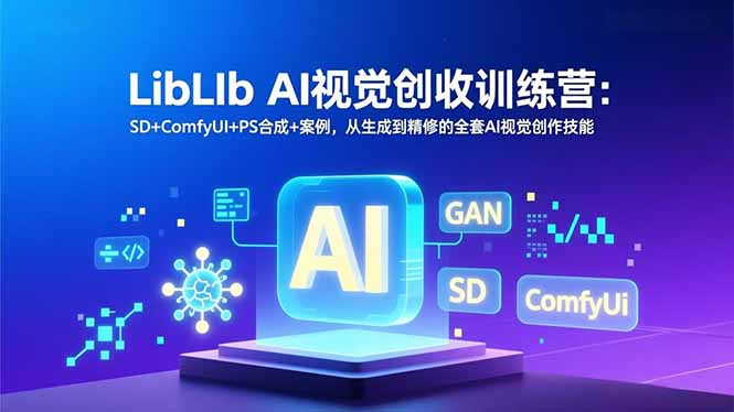 LibLIb AI视觉创收训练营：SD+ComfyUI+PS合成+案例，从生成到精修的全套AI视觉创作技能-创客联盟