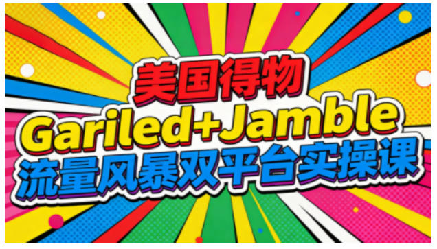 美国得物Gariled+Jamble流量风暴双平台实操课，两大美国热门平台全流程运营-创客联盟