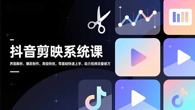 抖音剪映系统课，界面解析、爆款制作、高级特效，零基础快速上手，助力视频流量破万-创客联盟