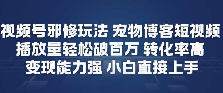 视频号邪修玩法宠物博客短视频，播放量轻松破百万，转化率高，变现能力强，小白直接上手-创客联盟
