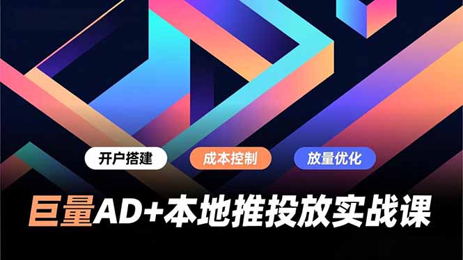 巨量AD+本地推投放实战课，开户搭建、成本控制、放量优化，有效提升商家线上获客与转化效率-创客联盟