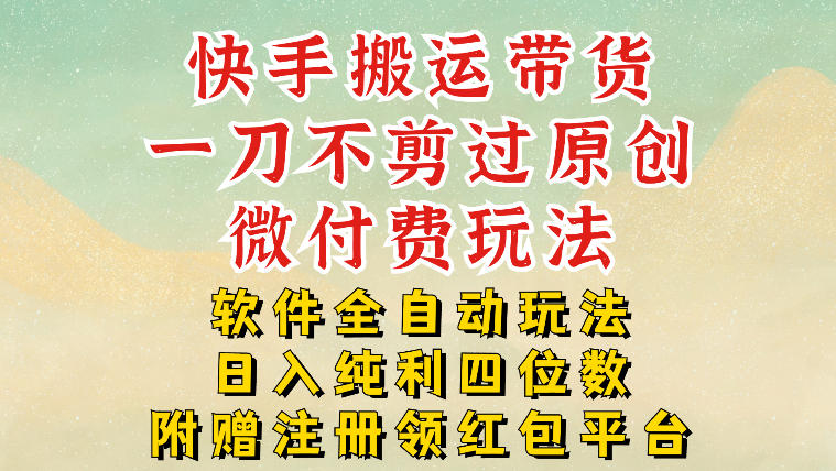 快手搬运带货，一刀不剪过原创，微付费玩法，软件全自动玩法，日入纯利四位数【揭秘】-创客联盟