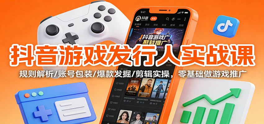 抖音游戏发行人实战课：规则解析/账号包装/爆款发掘 /剪辑实操，零基础做游戏推广-创客联盟