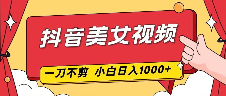 抖音美女视频，一刀不剪，两分钟一条视频，小白轻松上手，日入1000-创客联盟