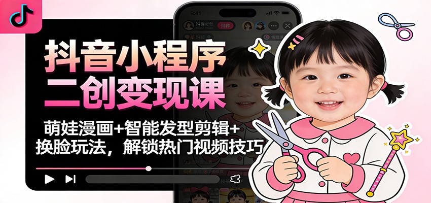 抖音小程序二创变现课：萌娃漫画+智能发型剪辑+换脸玩法，解锁热门视频技巧-创客联盟