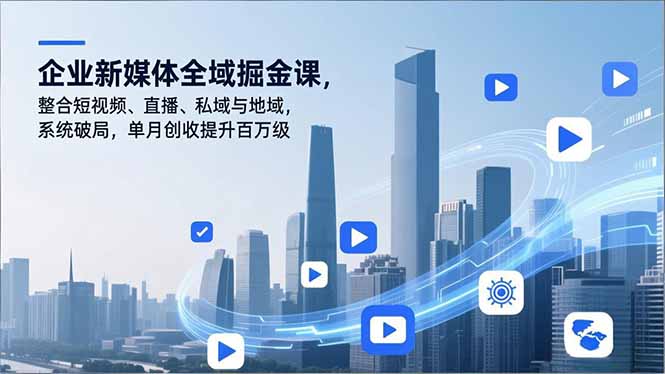 企业新媒体全域掘金课，整合短视频、直播、私域与地域，系统破局，单月创收提升百万级-创客联盟