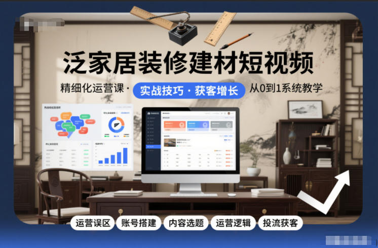 泛家居装修建材短视频精细化运营课，运营误区+账号搭建+内容选题+运营逻辑+投流获客-创客联盟