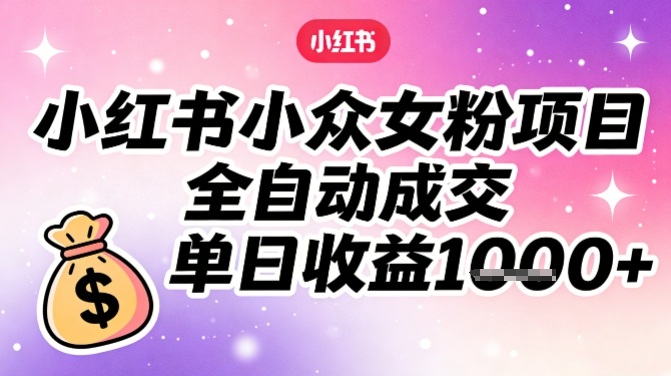 小红书小众女粉项目，全自动成交，单日收益多张-创客联盟