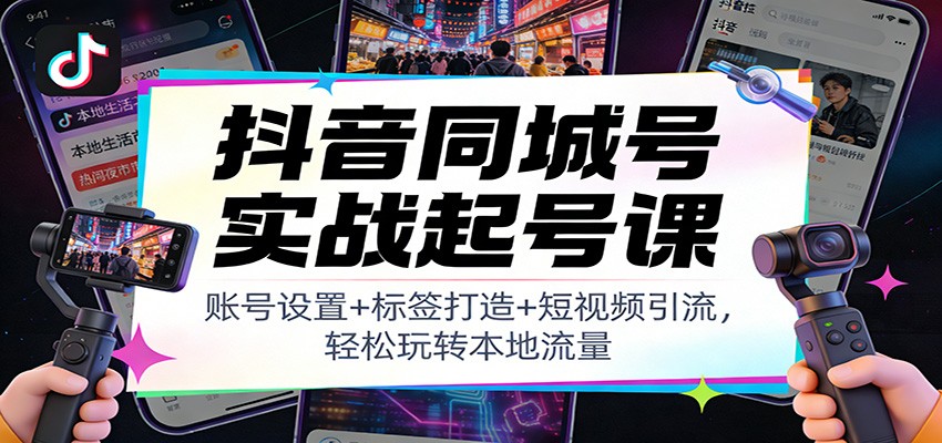 抖音同城号实战起号课：账号设置+标签打造+短视频引流，轻松玩转本地流量-创客联盟