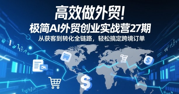 高效做外贸！极简AI外贸创业实战营27期，从获客到转化全链路，轻松搞定跨境订单-创客联盟