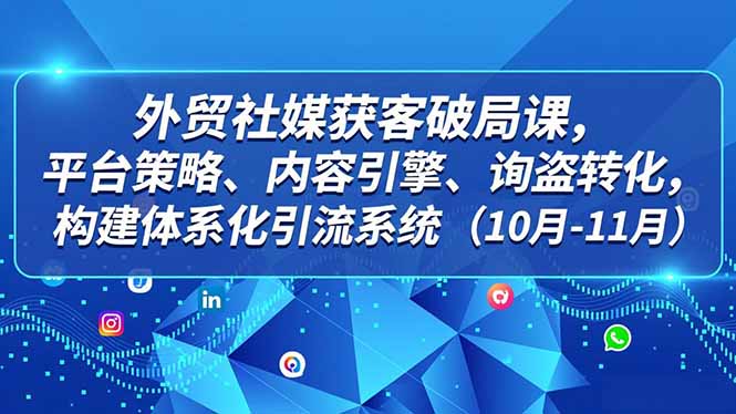 外贸 社媒获客破局课，平台策略、内容引擎、询盘转化，构建体系化引流系统(10月-11月-创客联盟
