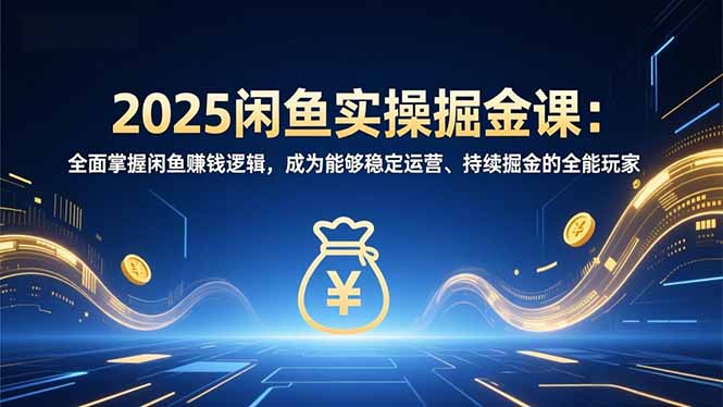 2025闲鱼实操掘金课：全面掌握闲鱼賺钱逻辑，成为能够稳定运营、持续掘金的全能玩家-灵感工坊云网创