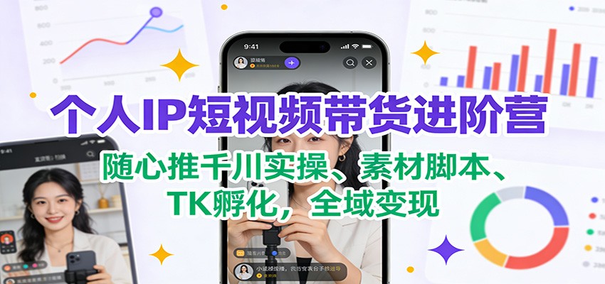 个人IP短视频带货进阶营：随心推千川实操、素材脚本、TK孵化，全域变现-创客联盟
