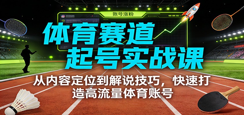 体育赛道起号实战课：从内容定位到解说技巧，快速打造高流量体育账号-创客联盟