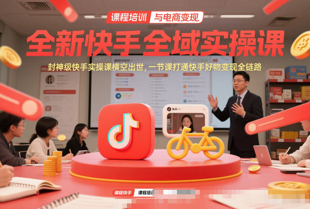 全新快手全域实操课，封神级快手实操课横空出世，一节课打通快手好物变现全链路-创客联盟