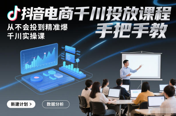 抖音电商千川投放课程，从不会投到精准爆，千川实操课，手把手教-创客联盟