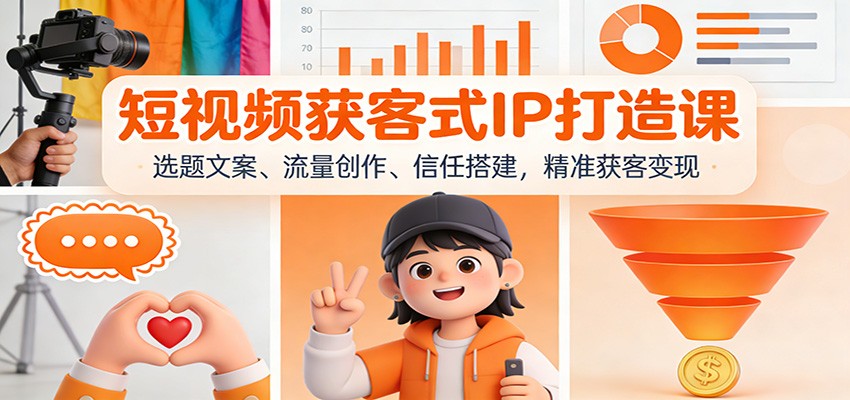 短视频获客式IP打造课：选题文案、流量创作、信任搭建，精准获客变现-创客联盟