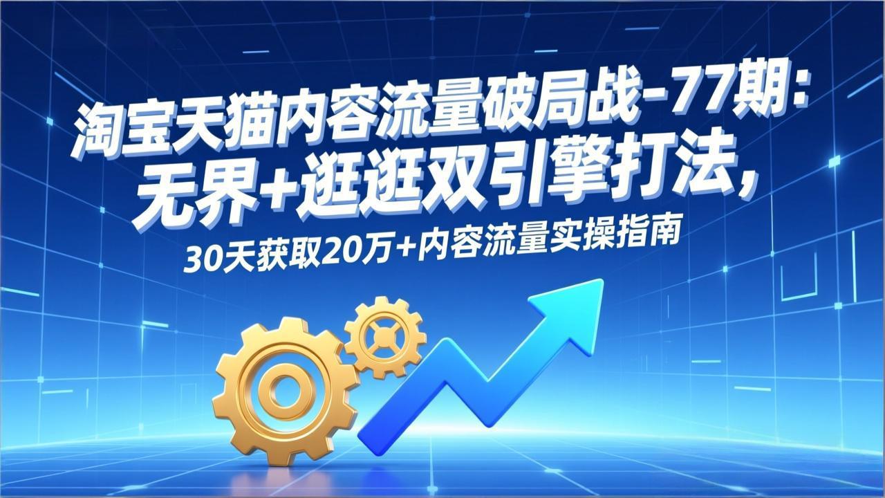 淘宝天猫内容流量破局战-77期：无界+逛逛双引擎打法，30天获取20万+内容流量实操指南-创客联盟