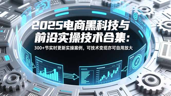 2025电商黑科技与前沿实操技术合集：300+节实时更新实操案例，可技术变现亦可自用放大-创客联盟