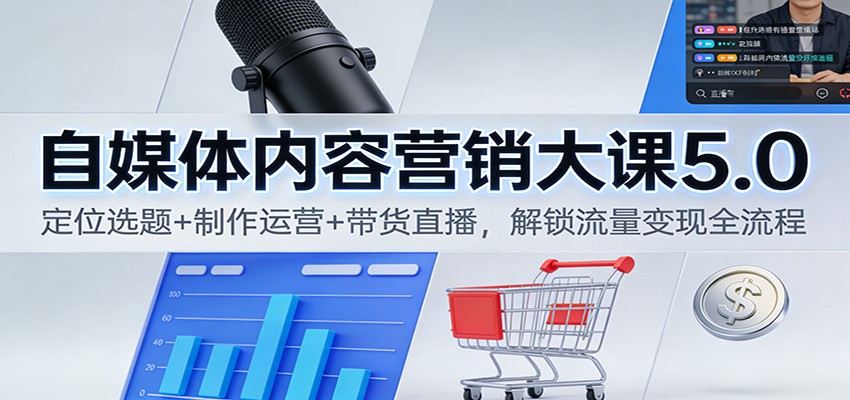 自媒体内容营销大课5.0：定位选题+制作运营+带货直播，解锁流量变现全流程-创客联盟