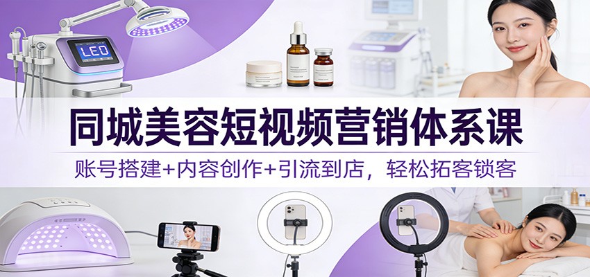 同城美容短视频营销体系课：账号搭建+内容创作+引流到店，轻松拓客锁客-创客联盟