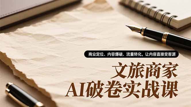 文旅商家AI破卷实战课，商业定位、内容爆破、流量转化，让内容直接变客源-创客联盟