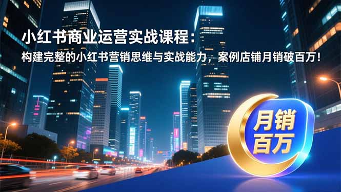 小红书商业运营实战课程:构建完整的小红书营销思维与实战能力,案例店铺月销破百万!-创客联盟