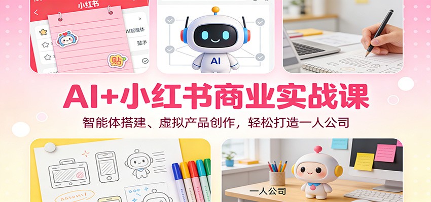 AI+小红书商业实战课：智能体搭建、虚拟产品创作，轻松打造一人公司-创客联盟