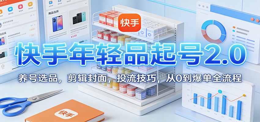 快手年轻品起号2.0：养号选品，剪辑封面，投流技巧，从0到爆单全流程-创客联盟