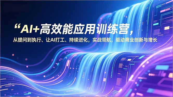 AI+高效能应用训练营，从提问到执行、让AI打工、持续进化，实战领航，驱动商业创新与增长-创客联盟