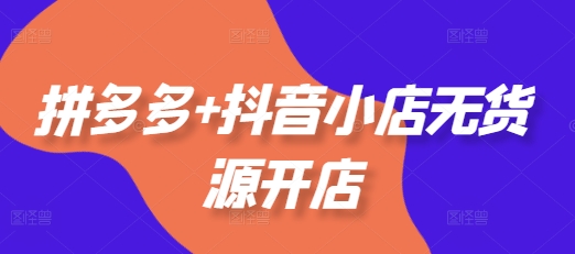 拼多多+抖音小店无货源开店，包括：选品、运营、基础、付费推广、爆款案例等(更新25年12月)-创客联盟