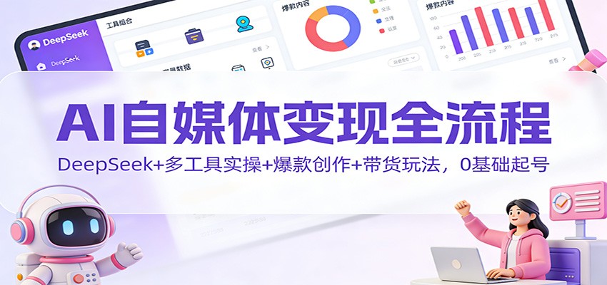 AI自媒体变现全流程：DeepSeek+多工具实操+爆款创作+带货玩法，0基础起号-创客联盟