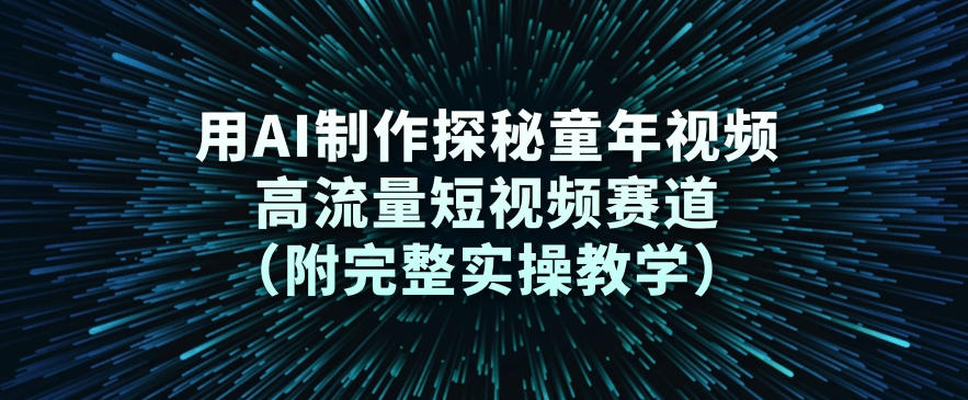 用AI制作探秘童年视频，高流量短视频赛道(附完整实操教学)-灵感工坊云网创
