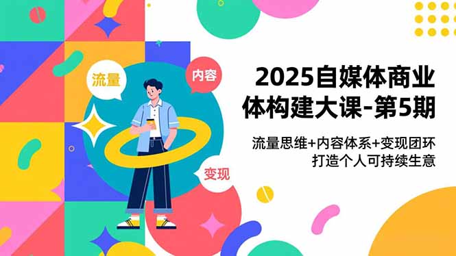 2025自媒体商业体构建大课-第5期,流量思维+内容体系+变现闭环,打造个人可持续生意-创客联盟