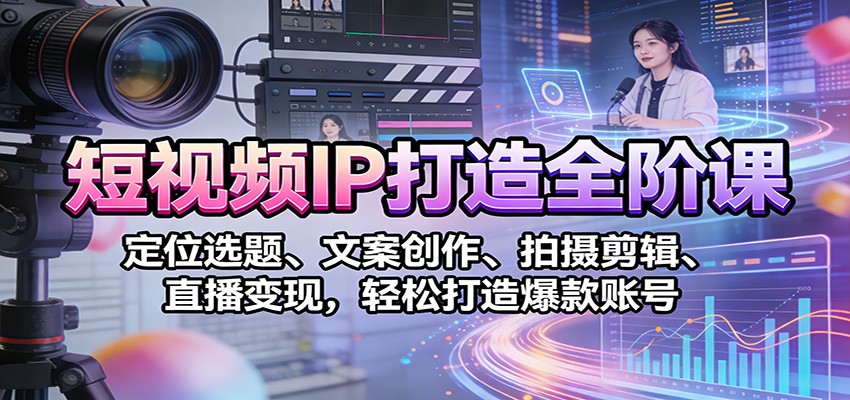 短视频IP打造全阶课：定位选题、文案创作、拍摄剪辑、直播变现，轻松打造爆款账号-创客联盟