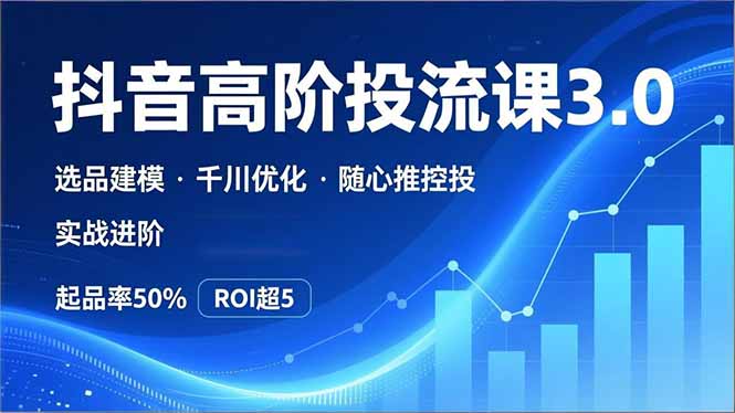 抖音带货高阶投流3.0课，选品建模、千川优化、随心推控投，实战进阶，实现起品率50%，ROI超5-创客联盟