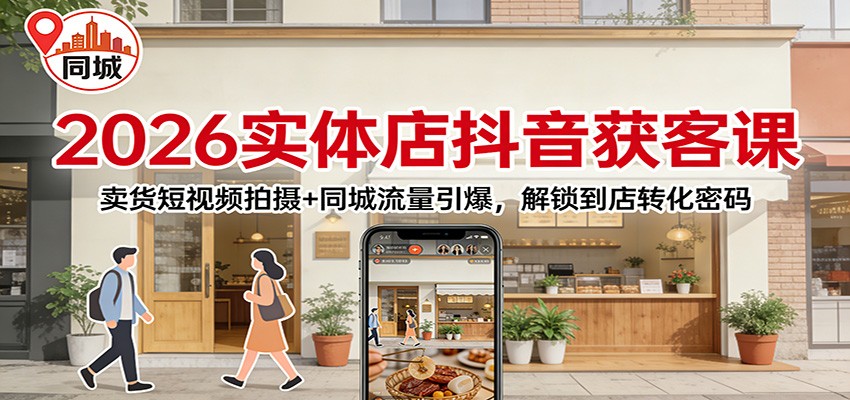 2026实体店抖音获客：卖货短视频拍摄+同城流量引爆，解锁到店转化密码-创客联盟