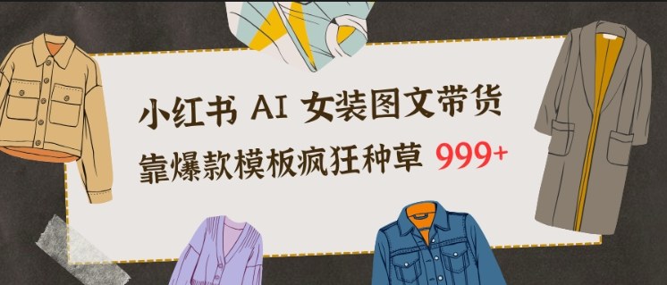 小红书AI女装图文带货，靠爆款模板疯狂种草999+-创客联盟