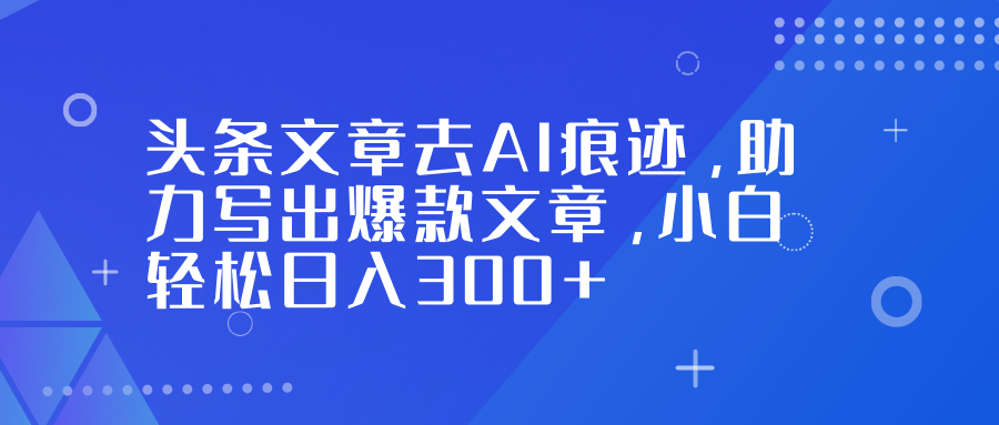 头条文章去AI痕迹,助力写出爆款文章,小白轻松日入300+-创客联盟