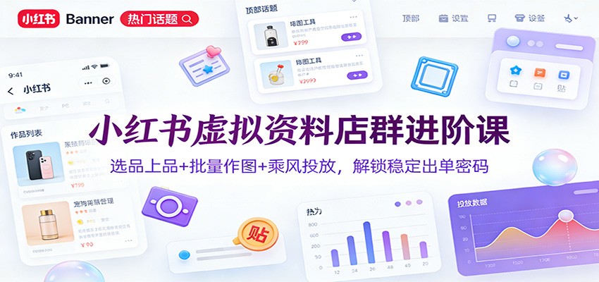 小红书虚拟资料店群进阶课:选品上品+批量作图+乘风投放,解锁稳定出单密码-创客联盟