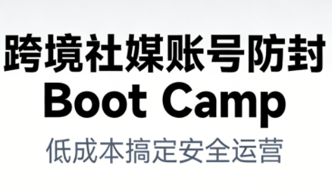 跨境社媒账号防封Boot Camp，低成本搞定社媒账号安全与长期运营-创客联盟