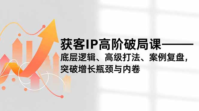 获客IP高阶破局课，底层逻辑、高级打法、案例复盘，突破增长瓶颈与内卷-创客联盟
